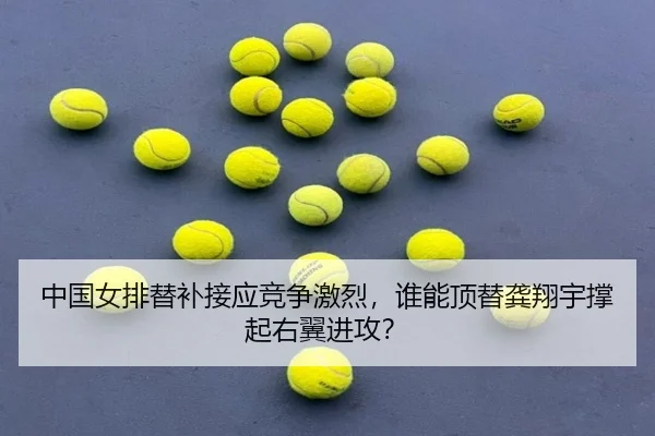 中国女排替补接应竞争激烈，谁能顶替龚翔宇撑起右翼进攻？